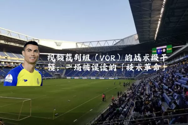 视频裁判组（VOR）的战术级干预：一场被误读的「技术革命」
