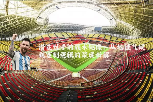 潜在对手的战术镜像：从地理气候到赛制逻辑的深度拆解