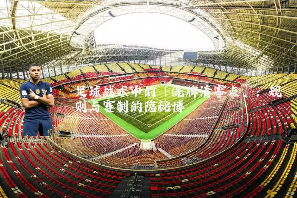 足球战术中的「洗牌清零点」:规则与赛制的隐秘博弈