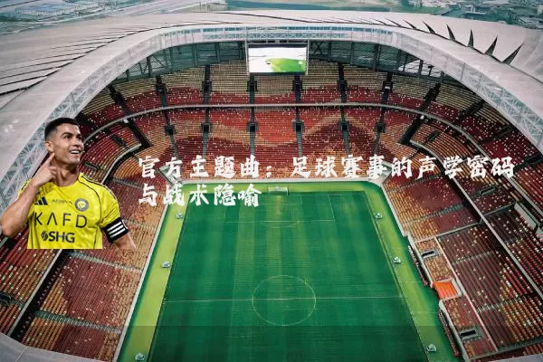 官方主题曲：足球赛事的声学密码与战术隐喻