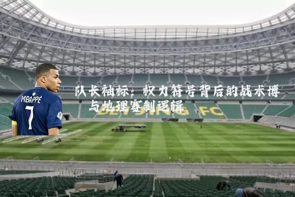 队长袖标：权力符号背后的战术博弈与地理赛制逻辑