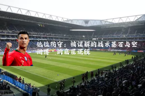 低位防守：被误解的战术基石与空间博弈的底层逻辑