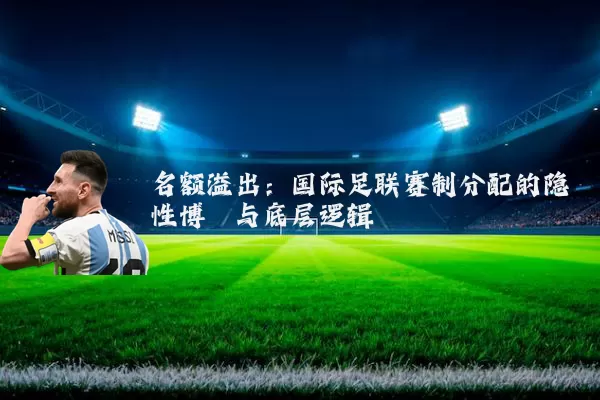 名额溢出：国际足联赛制分配的隐性博弈与底层逻辑