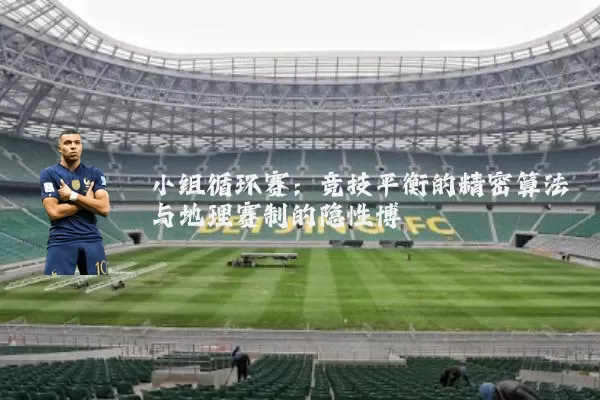 小组循环赛：竞技平衡的精密算法与地理赛制的隐性博弈